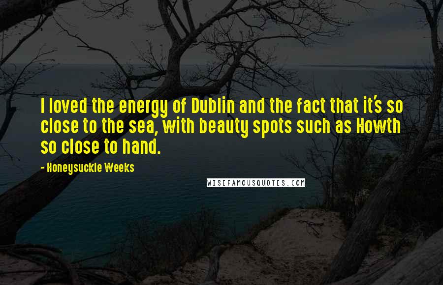 Honeysuckle Weeks Quotes: I loved the energy of Dublin and the fact that it's so close to the sea, with beauty spots such as Howth so close to hand.