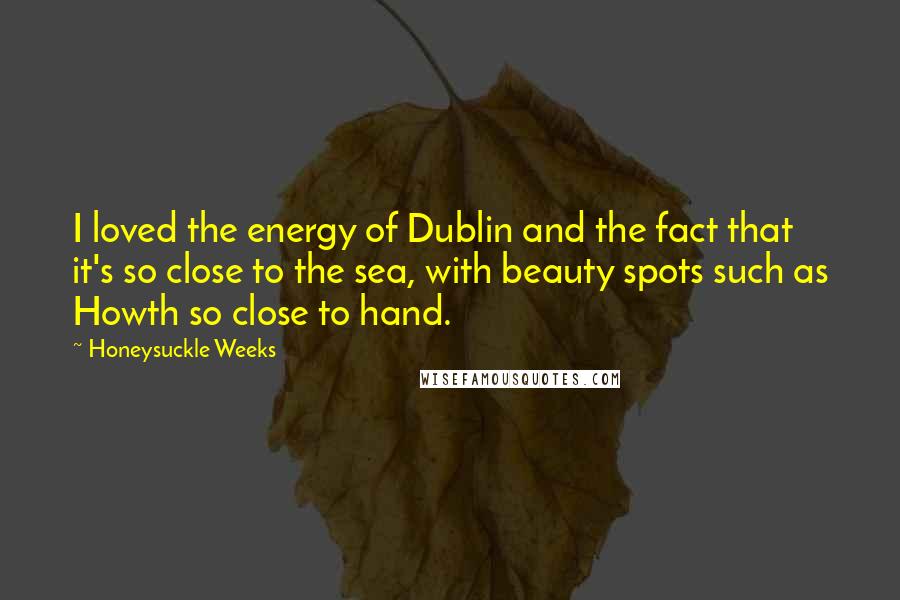 Honeysuckle Weeks Quotes: I loved the energy of Dublin and the fact that it's so close to the sea, with beauty spots such as Howth so close to hand.