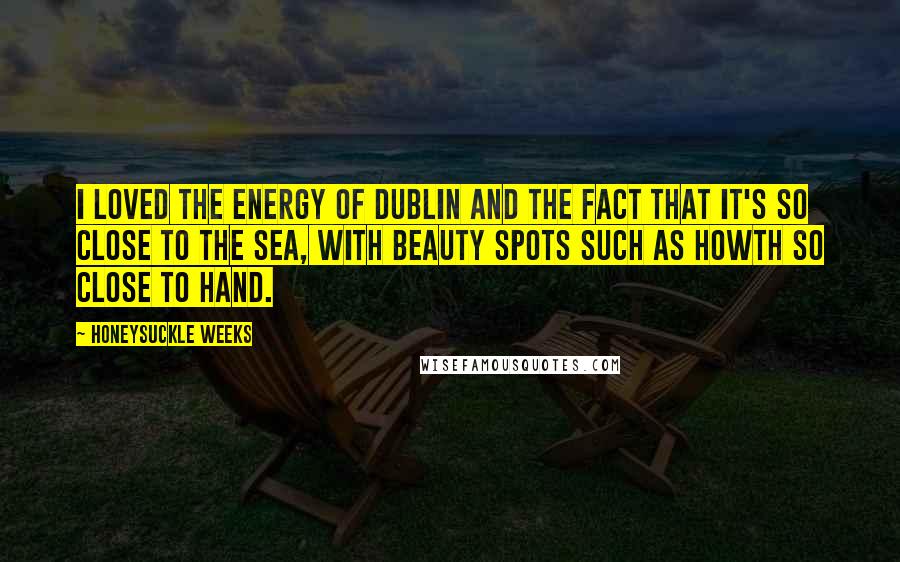 Honeysuckle Weeks Quotes: I loved the energy of Dublin and the fact that it's so close to the sea, with beauty spots such as Howth so close to hand.