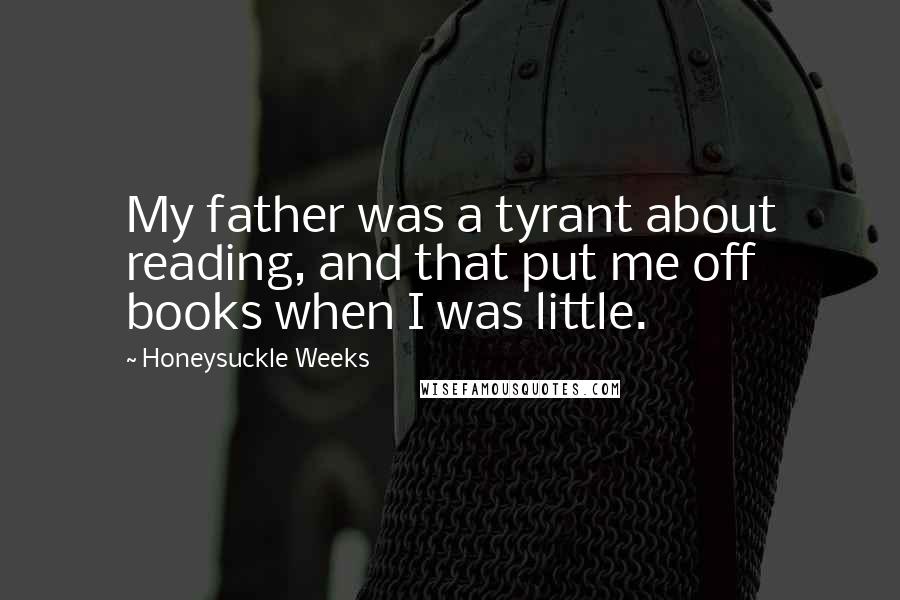 Honeysuckle Weeks Quotes: My father was a tyrant about reading, and that put me off books when I was little.