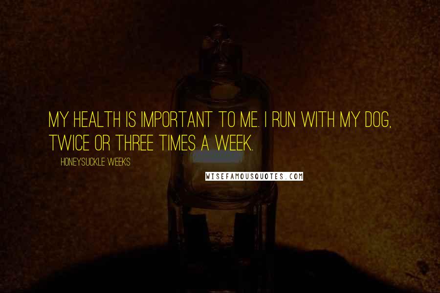 Honeysuckle Weeks Quotes: My health is important to me. I run with my dog, twice or three times a week.
