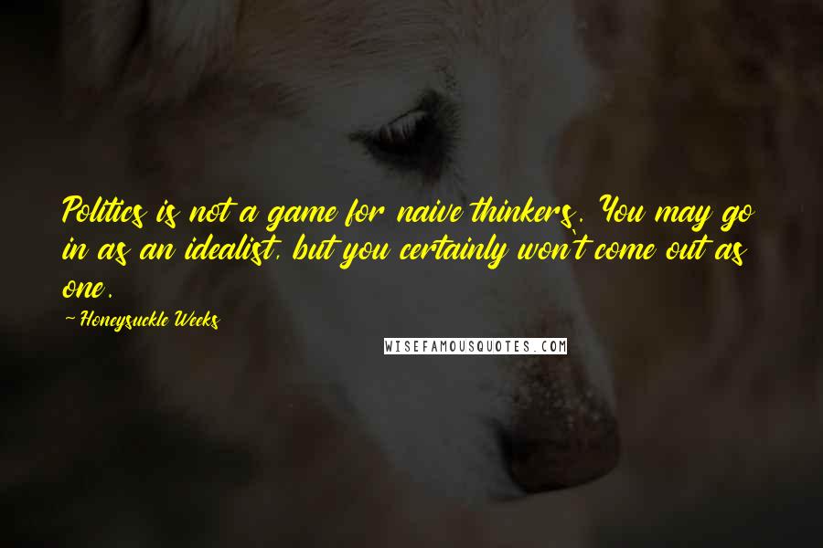 Honeysuckle Weeks Quotes: Politics is not a game for naive thinkers. You may go in as an idealist, but you certainly won't come out as one.