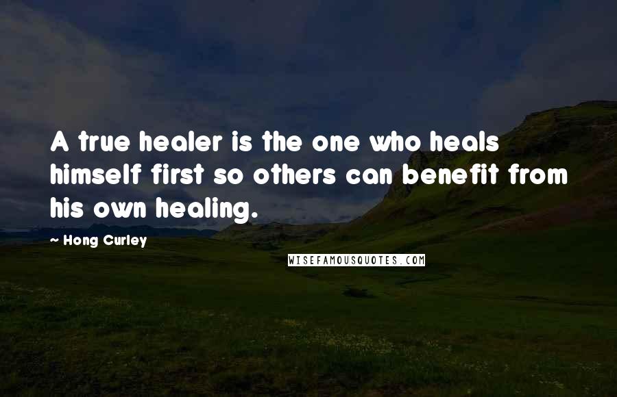 Hong Curley Quotes: A true healer is the one who heals himself first so others can benefit from his own healing.