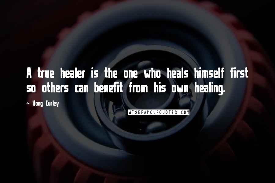 Hong Curley Quotes: A true healer is the one who heals himself first so others can benefit from his own healing.