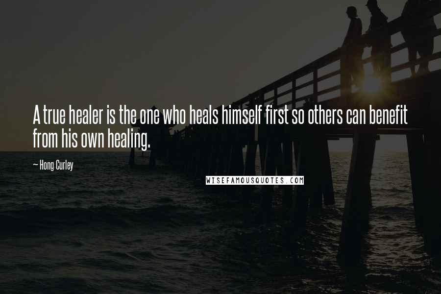 Hong Curley Quotes: A true healer is the one who heals himself first so others can benefit from his own healing.