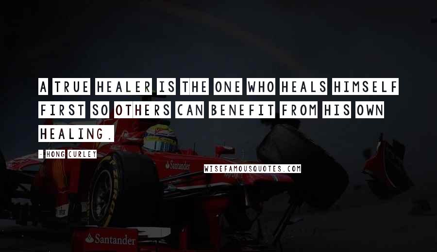 Hong Curley Quotes: A true healer is the one who heals himself first so others can benefit from his own healing.