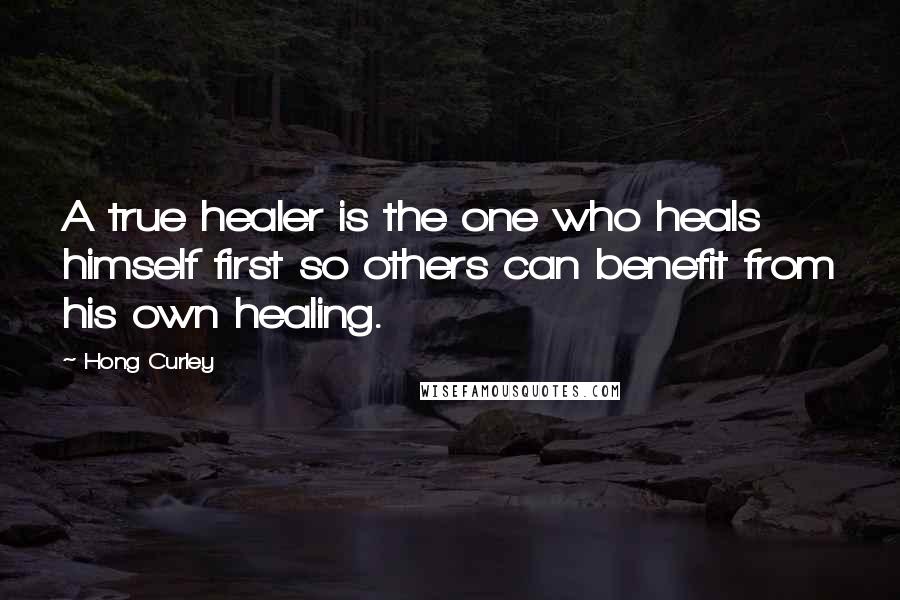 Hong Curley Quotes: A true healer is the one who heals himself first so others can benefit from his own healing.