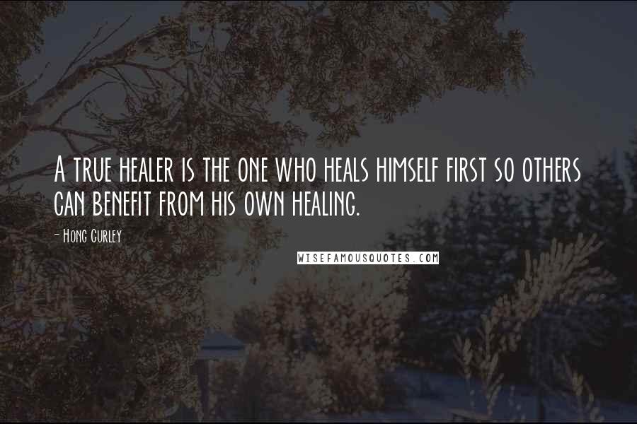 Hong Curley Quotes: A true healer is the one who heals himself first so others can benefit from his own healing.