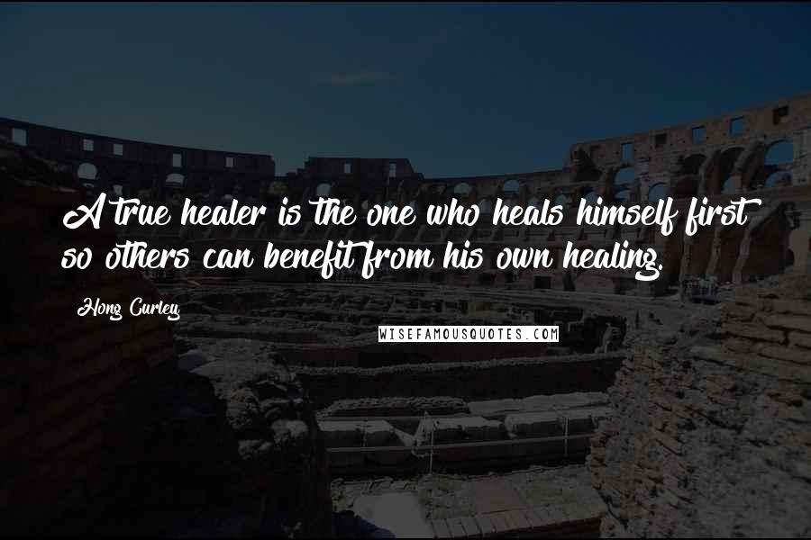 Hong Curley Quotes: A true healer is the one who heals himself first so others can benefit from his own healing.