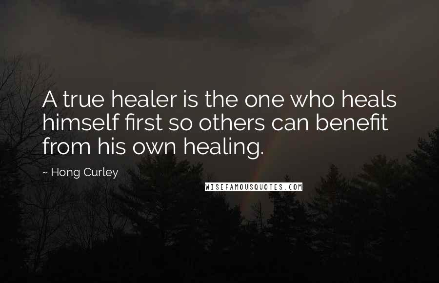 Hong Curley Quotes: A true healer is the one who heals himself first so others can benefit from his own healing.