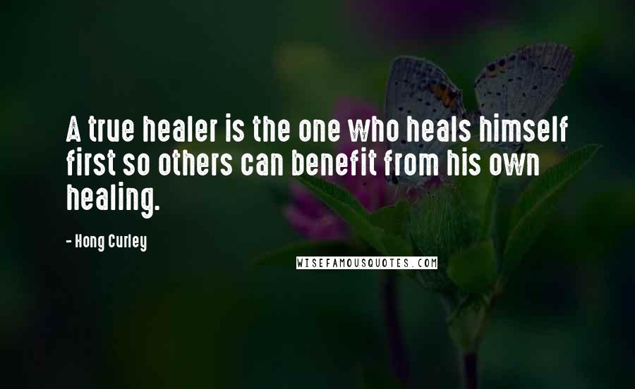 Hong Curley Quotes: A true healer is the one who heals himself first so others can benefit from his own healing.