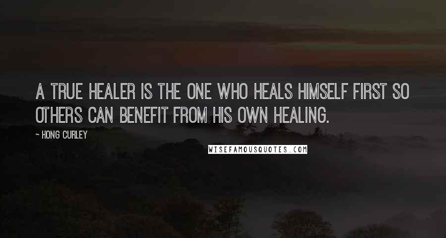 Hong Curley Quotes: A true healer is the one who heals himself first so others can benefit from his own healing.