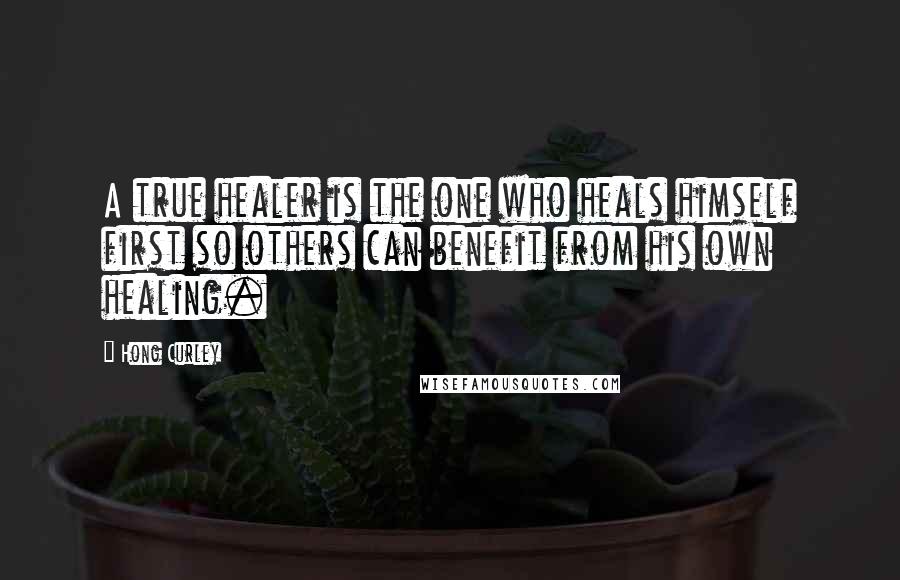Hong Curley Quotes: A true healer is the one who heals himself first so others can benefit from his own healing.