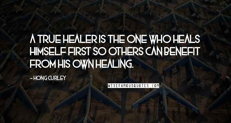 Hong Curley Quotes: A true healer is the one who heals himself first so others can benefit from his own healing.