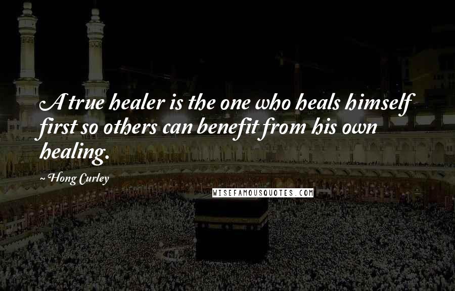 Hong Curley Quotes: A true healer is the one who heals himself first so others can benefit from his own healing.