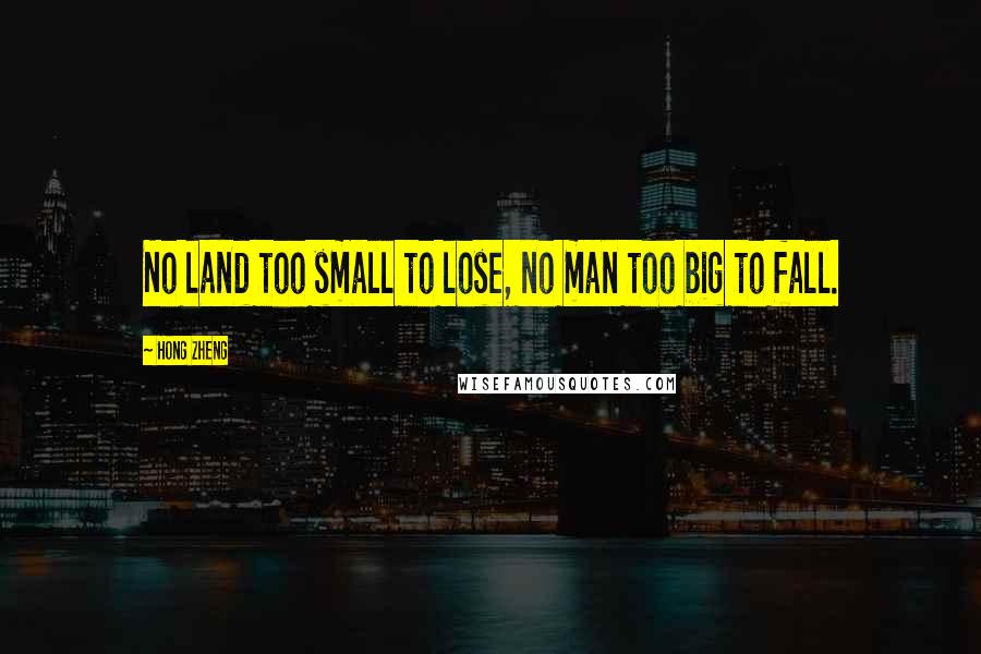 Hong Zheng Quotes: No land too small to lose, no man too big to fall.