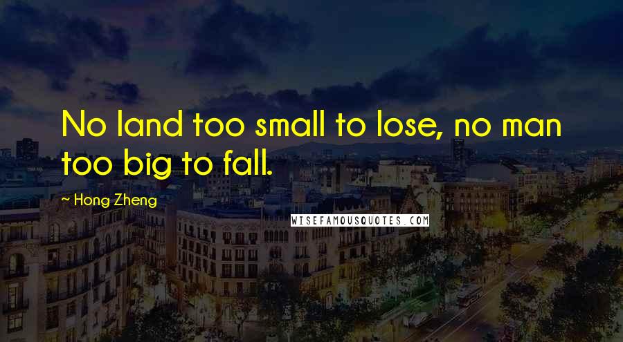 Hong Zheng Quotes: No land too small to lose, no man too big to fall.