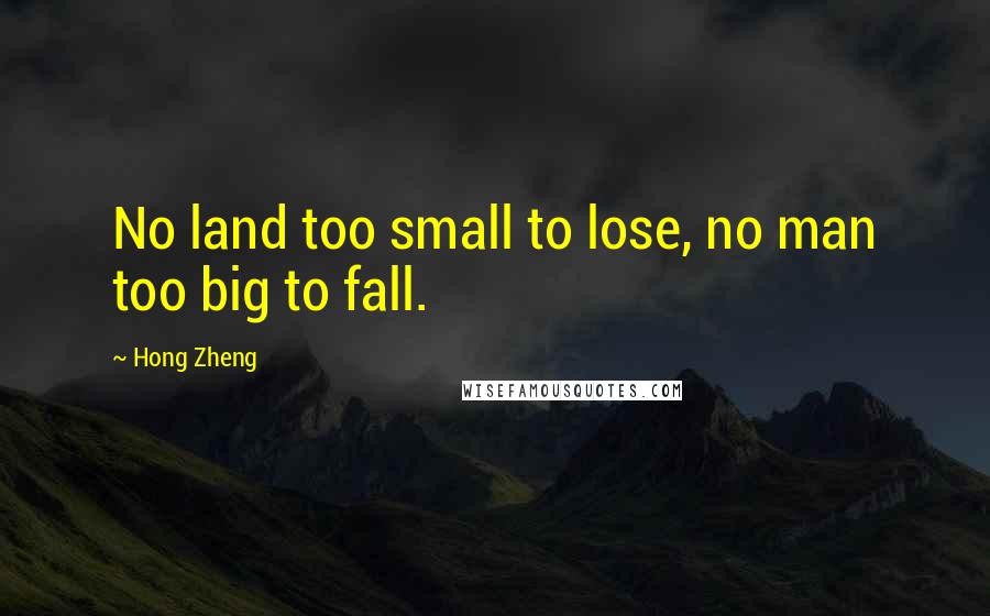 Hong Zheng Quotes: No land too small to lose, no man too big to fall.