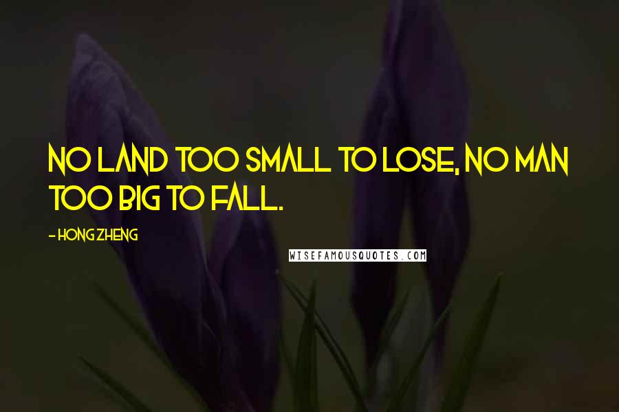 Hong Zheng Quotes: No land too small to lose, no man too big to fall.