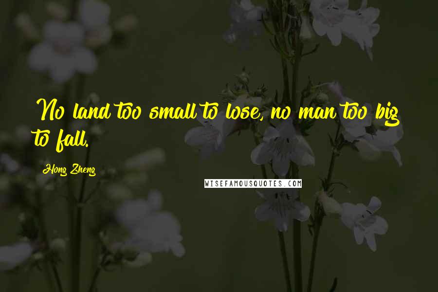 Hong Zheng Quotes: No land too small to lose, no man too big to fall.