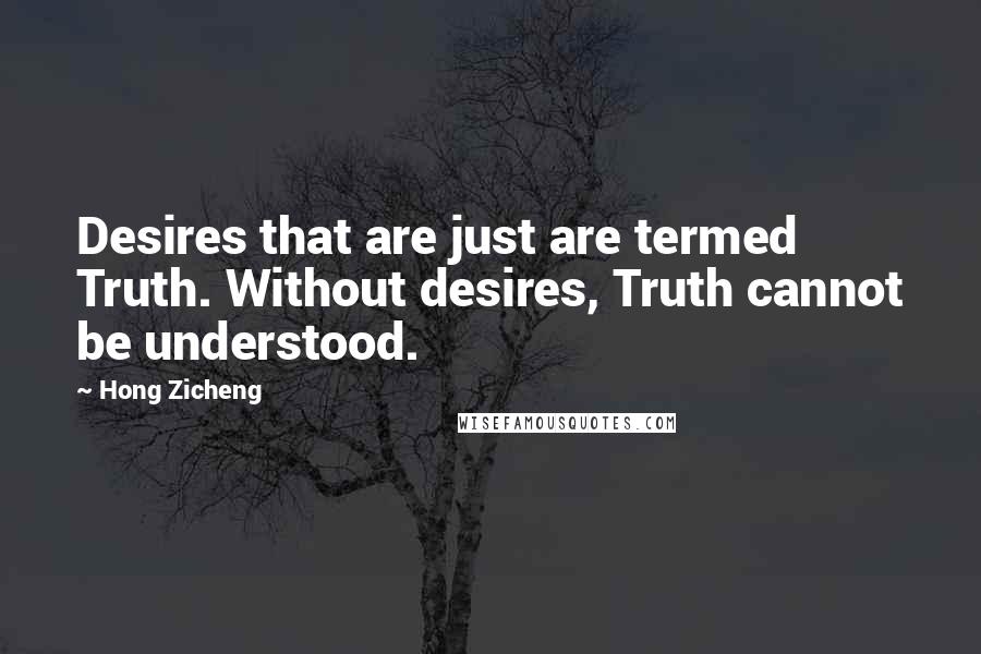 Hong Zicheng Quotes: Desires that are just are termed Truth. Without desires, Truth cannot be understood.