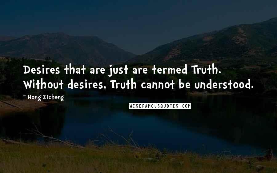 Hong Zicheng Quotes: Desires that are just are termed Truth. Without desires, Truth cannot be understood.