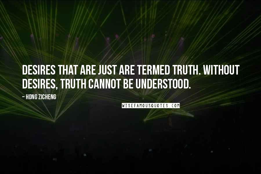 Hong Zicheng Quotes: Desires that are just are termed Truth. Without desires, Truth cannot be understood.