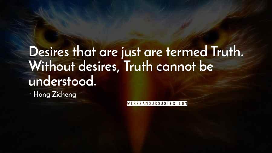 Hong Zicheng Quotes: Desires that are just are termed Truth. Without desires, Truth cannot be understood.