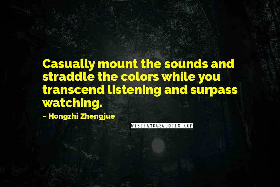 Hongzhi Zhengjue Quotes: Casually mount the sounds and straddle the colors while you transcend listening and surpass watching.