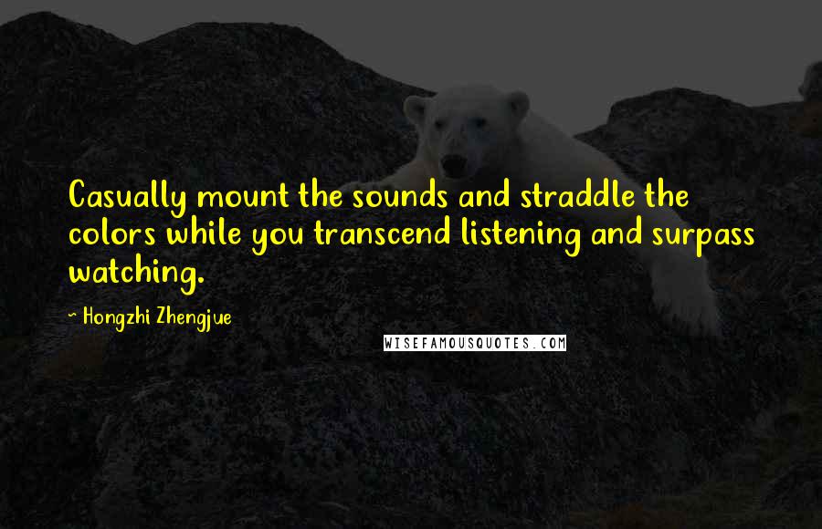 Hongzhi Zhengjue Quotes: Casually mount the sounds and straddle the colors while you transcend listening and surpass watching.