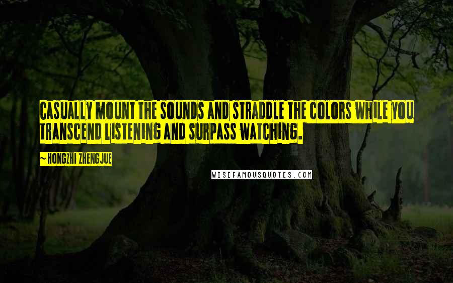 Hongzhi Zhengjue Quotes: Casually mount the sounds and straddle the colors while you transcend listening and surpass watching.