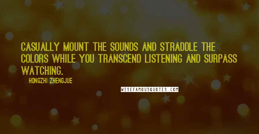 Hongzhi Zhengjue Quotes: Casually mount the sounds and straddle the colors while you transcend listening and surpass watching.