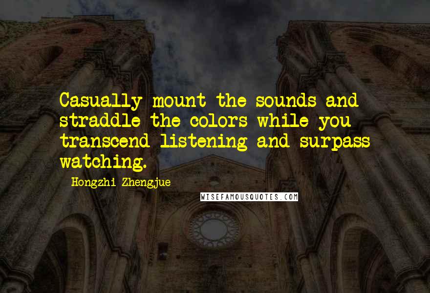 Hongzhi Zhengjue Quotes: Casually mount the sounds and straddle the colors while you transcend listening and surpass watching.