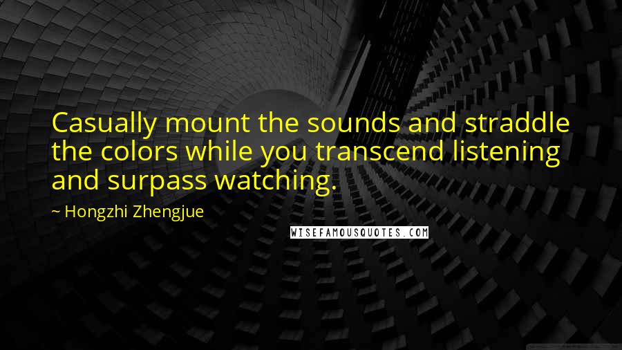 Hongzhi Zhengjue Quotes: Casually mount the sounds and straddle the colors while you transcend listening and surpass watching.