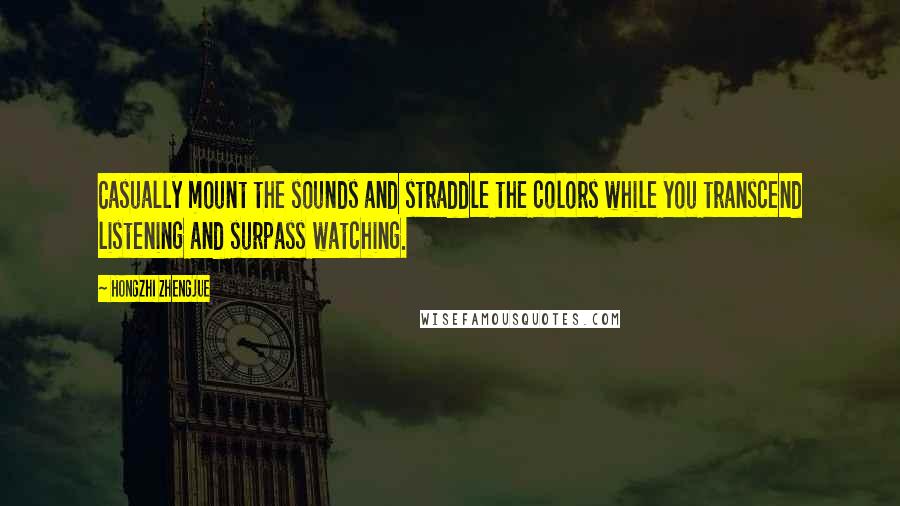 Hongzhi Zhengjue Quotes: Casually mount the sounds and straddle the colors while you transcend listening and surpass watching.