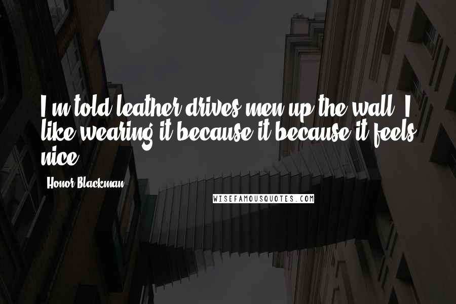 Honor Blackman Quotes: I'm told leather drives men up the wall. I like wearing it because it because it feels nice.