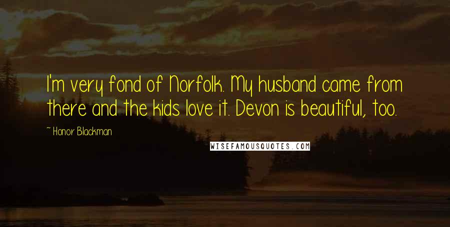 Honor Blackman Quotes: I'm very fond of Norfolk. My husband came from there and the kids love it. Devon is beautiful, too.