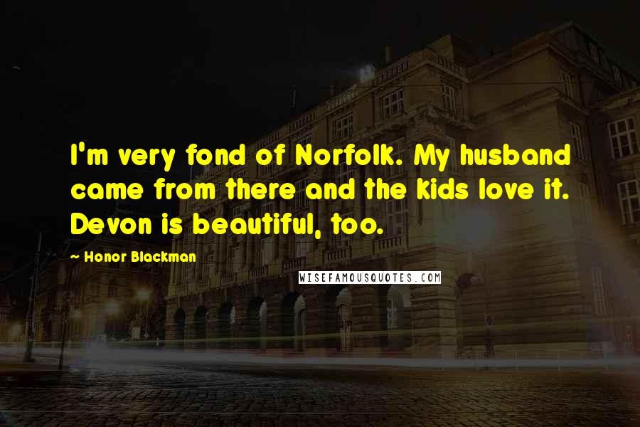 Honor Blackman Quotes: I'm very fond of Norfolk. My husband came from there and the kids love it. Devon is beautiful, too.