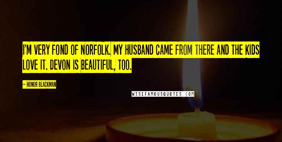 Honor Blackman Quotes: I'm very fond of Norfolk. My husband came from there and the kids love it. Devon is beautiful, too.