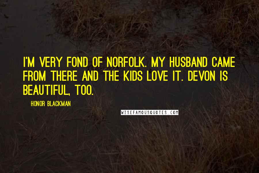 Honor Blackman Quotes: I'm very fond of Norfolk. My husband came from there and the kids love it. Devon is beautiful, too.