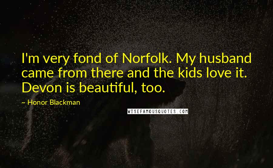 Honor Blackman Quotes: I'm very fond of Norfolk. My husband came from there and the kids love it. Devon is beautiful, too.