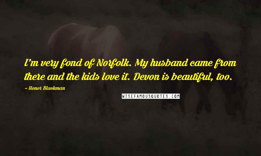 Honor Blackman Quotes: I'm very fond of Norfolk. My husband came from there and the kids love it. Devon is beautiful, too.