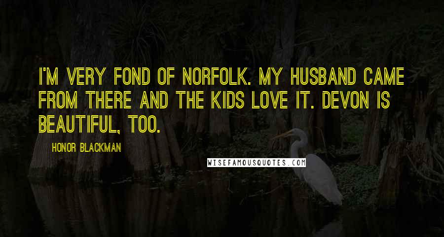 Honor Blackman Quotes: I'm very fond of Norfolk. My husband came from there and the kids love it. Devon is beautiful, too.