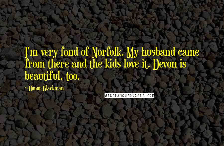 Honor Blackman Quotes: I'm very fond of Norfolk. My husband came from there and the kids love it. Devon is beautiful, too.