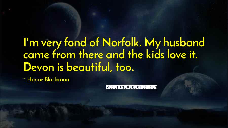 Honor Blackman Quotes: I'm very fond of Norfolk. My husband came from there and the kids love it. Devon is beautiful, too.