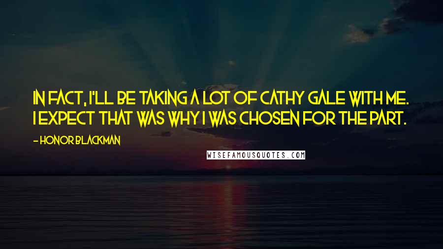 Honor Blackman Quotes: In fact, I'll be taking a lot of Cathy Gale with me. I expect that was why I was chosen for the part.