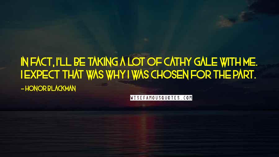 Honor Blackman Quotes: In fact, I'll be taking a lot of Cathy Gale with me. I expect that was why I was chosen for the part.