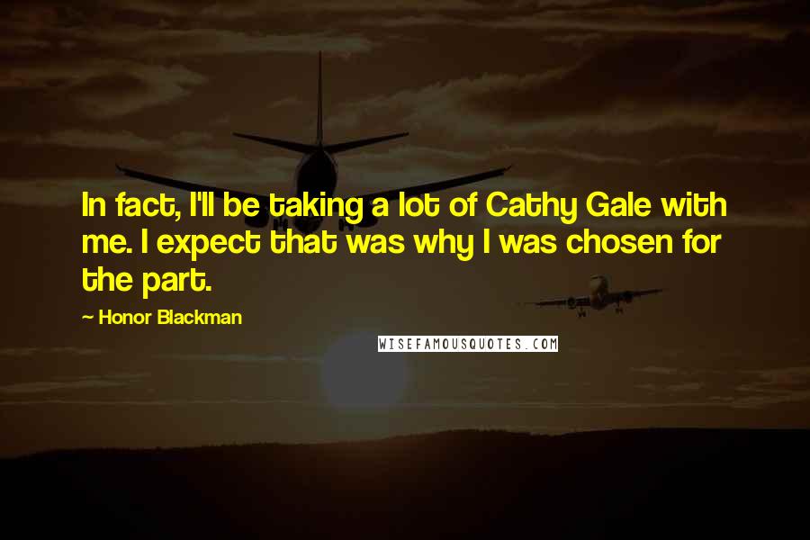 Honor Blackman Quotes: In fact, I'll be taking a lot of Cathy Gale with me. I expect that was why I was chosen for the part.