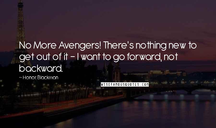 Honor Blackman Quotes: No More Avengers! There's nothing new to get out of it - I want to go forward, not backward.