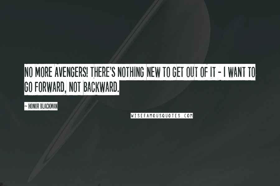 Honor Blackman Quotes: No More Avengers! There's nothing new to get out of it - I want to go forward, not backward.